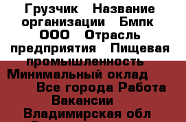 Грузчик › Название организации ­ Бмпк, ООО › Отрасль предприятия ­ Пищевая промышленность › Минимальный оклад ­ 20 000 - Все города Работа » Вакансии   . Владимирская обл.,Вязниковский р-н